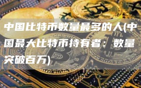 中国比特币数量最多的人 - 中国最大比特币持有者：数量突破百万